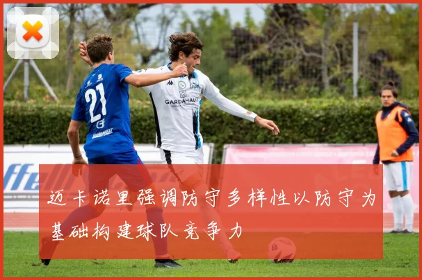 迈卡诺里强调防守多样性以防守为基础构建球队竞争力