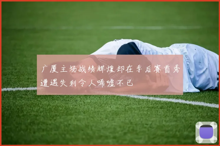 广厦主场战绩辉煌却在季后赛首秀遭遇失利令人唏嘘不已