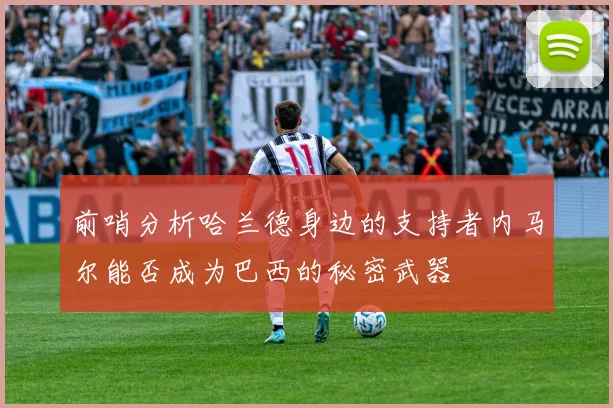 前哨分析哈兰德身边的支持者内马尔能否成为巴西的秘密武器