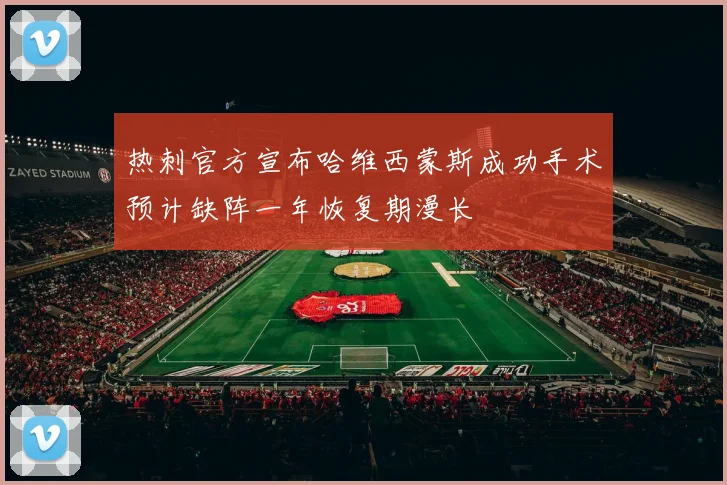 热刺官方宣布哈维西蒙斯成功手术预计缺阵一年恢复期漫长