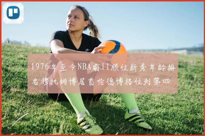 1976年至今NBA前11顺位新秀年龄排名穆托姆博居首伦德博格位列第四
