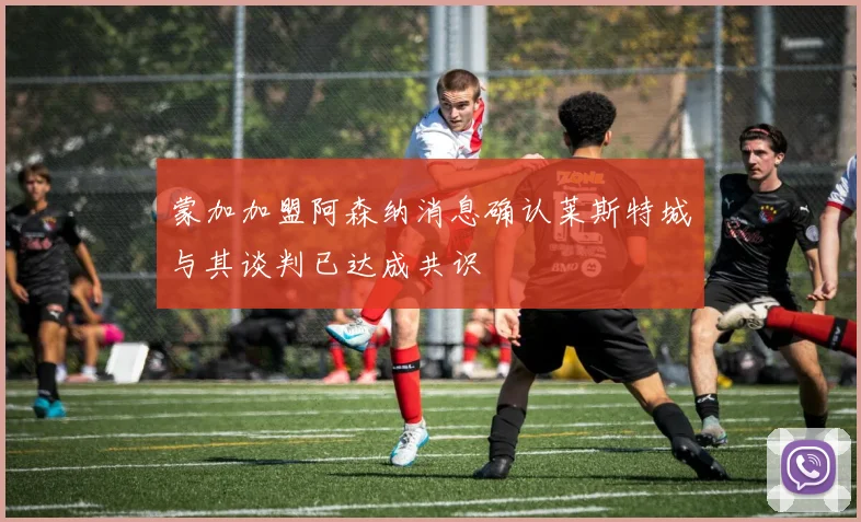 蒙加加盟阿森纳消息确认莱斯特城与其谈判已达成共识