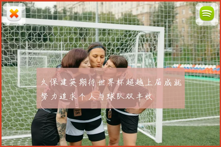 久保建英期待世界杯超越上届成就努力追求个人与球队双丰收