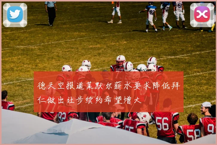 德天空报道莱默尔薪水要求降低拜仁做出让步续约希望增大
