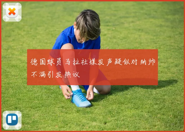 德国球员马拉社媒发声疑似对纳帅不满引发热议