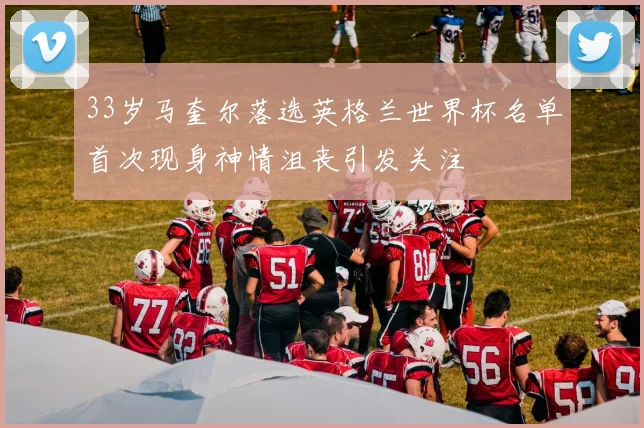33岁马奎尔落选英格兰世界杯名单首次现身神情沮丧引发关注