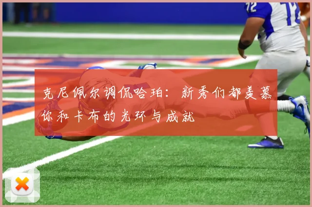 克尼佩尔调侃哈珀：新秀们都羡慕你和卡布的光环与成就