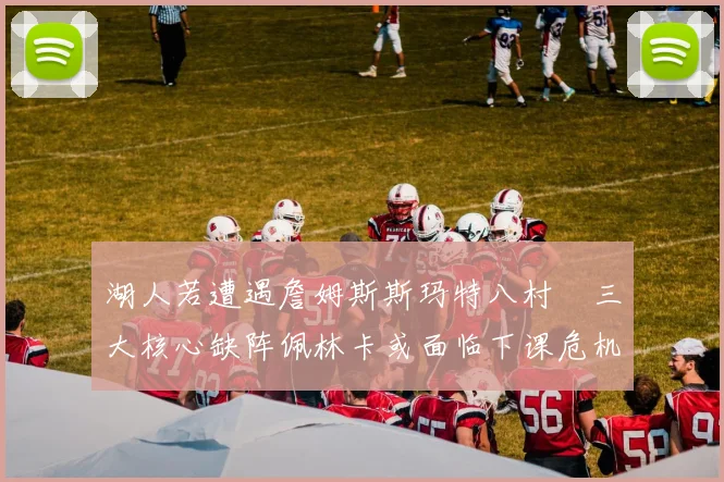 湖人若遭遇詹姆斯斯玛特八村塁三大核心缺阵佩林卡或面临下课危机