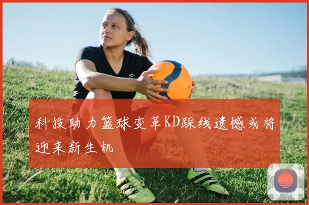 科技助力篮球变革KD踩线遗憾或将迎来新生机