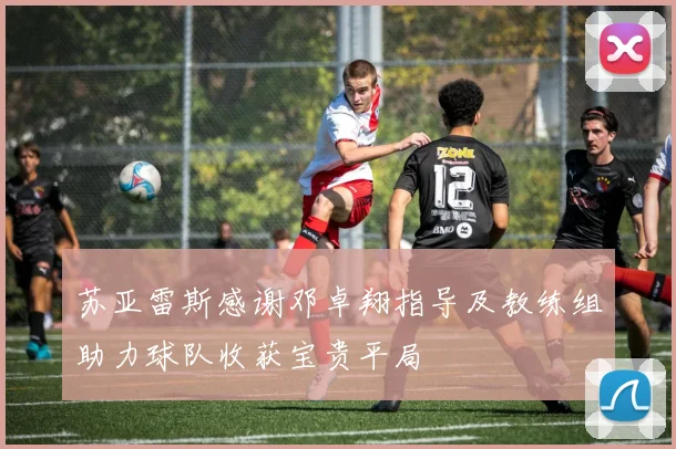 苏亚雷斯感谢邓卓翔指导及教练组助力球队收获宝贵平局