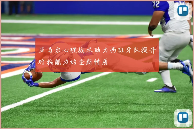 亚马尔心理战术助力西班牙队提升对抗能力的全新特质