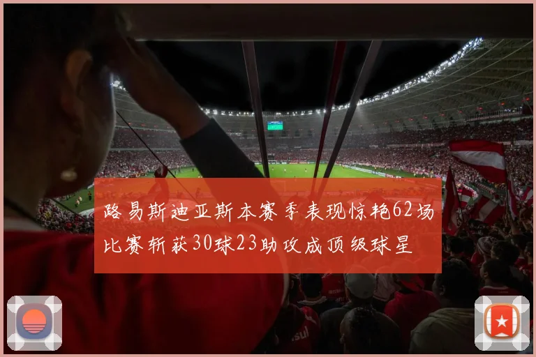 路易斯迪亚斯本赛季表现惊艳62场比赛斩获30球23助攻成顶级球星