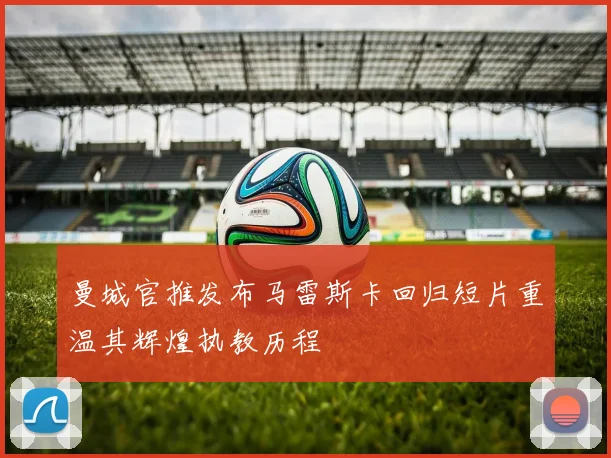 曼城官推发布马雷斯卡回归短片重温其辉煌执教历程