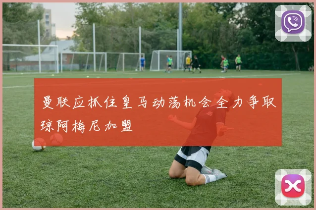 曼联应抓住皇马动荡机会全力争取琼阿梅尼加盟