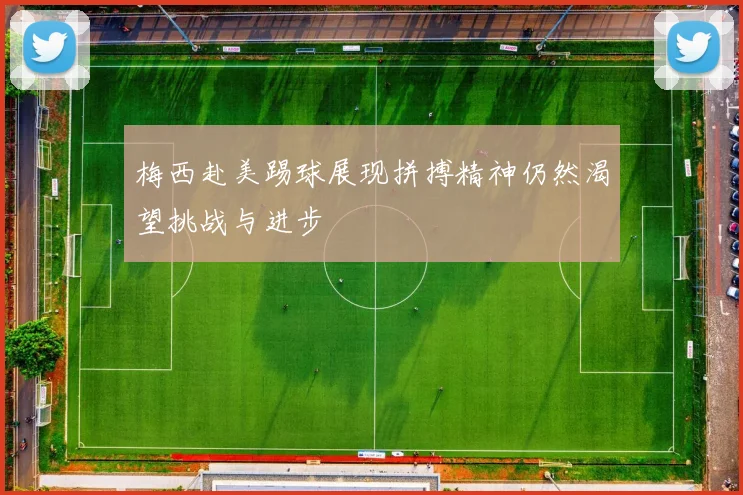 梅西赴美踢球展现拼搏精神仍然渴望挑战与进步