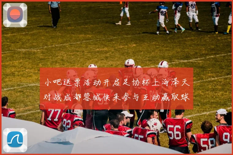 小吧送票活动开启足协杯上海泽天对战成都蓉城快来参与互动赢取球票
