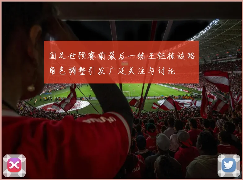 国足世预赛前最后一练王钰栋边路角色调整引发广泛关注与讨论
