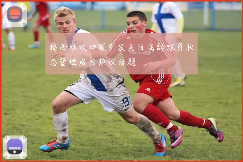 梅西助攻回暖引发关注高龄球员状态管理成为热议话题