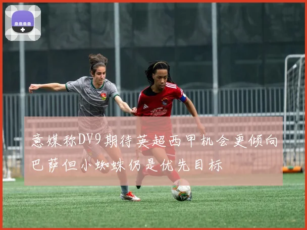 意媒称DV9期待英超西甲机会更倾向巴萨但小蜘蛛仍是优先目标