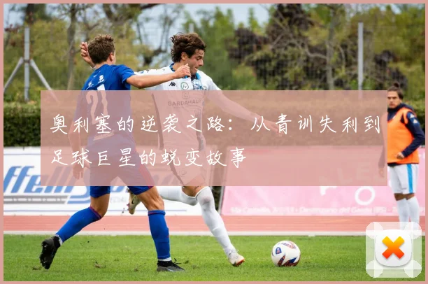 奥利塞的逆袭之路：从青训失利到足球巨星的蜕变故事