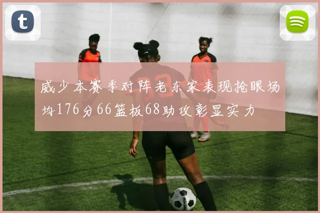 威少本赛季对阵老东家表现抢眼场均176分66篮板68助攻彰显实力