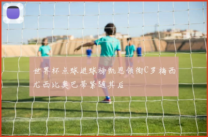 世界杯点球进球榜凯恩领衔C罗梅西尤西比奥巴蒂紧随其后