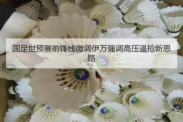 国足世预赛前锋线微调伊万强调高压逼抢新思路